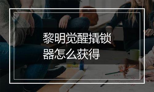 黎明觉醒撬锁器怎么获得