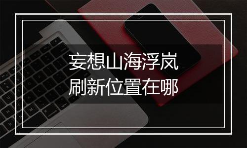 妄想山海浮岚刷新位置在哪