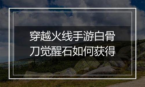 穿越火线手游白骨刀觉醒石如何获得