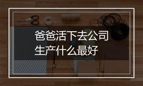 爸爸活下去公司生产什么最好