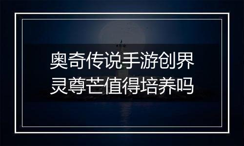 奥奇传说手游创界灵尊芒值得培养吗
