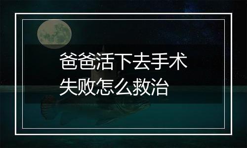 爸爸活下去手术失败怎么救治