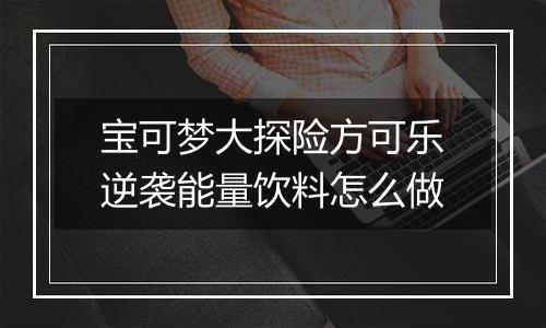 宝可梦大探险方可乐逆袭能量饮料怎么做