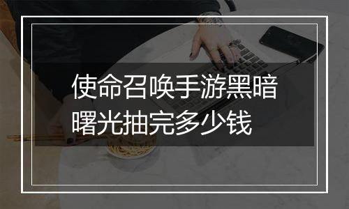 使命召唤手游黑暗曙光抽完多少钱