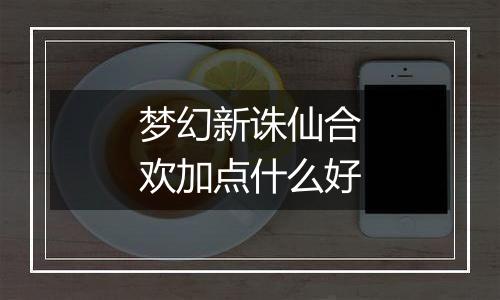 梦幻新诛仙合欢加点什么好