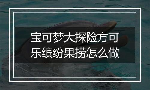 宝可梦大探险方可乐缤纷果捞怎么做