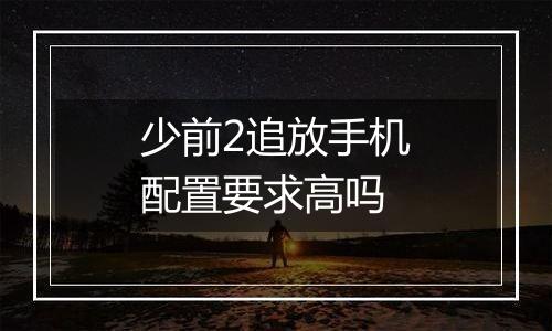少前2追放手机配置要求高吗