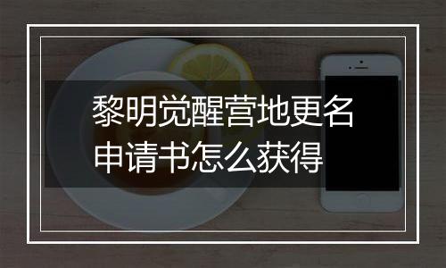 黎明觉醒营地更名申请书怎么获得