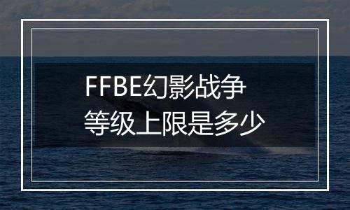FFBE幻影战争等级上限是多少