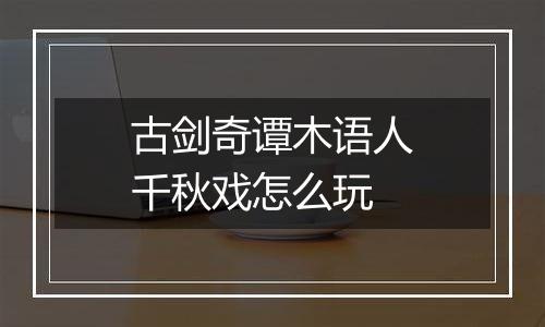 古剑奇谭木语人千秋戏怎么玩