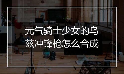 元气骑士少女的乌兹冲锋枪怎么合成