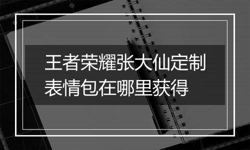 王者荣耀张大仙定制表情包在哪里获得