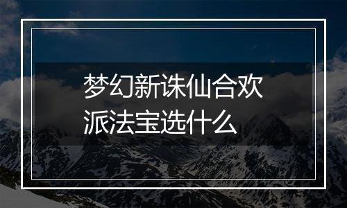 梦幻新诛仙合欢派法宝选什么