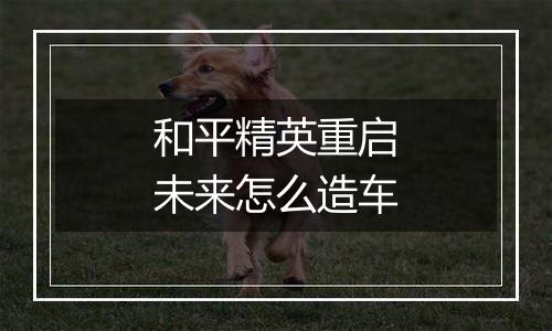 和平精英重启未来怎么造车