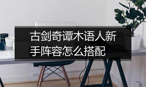 古剑奇谭木语人新手阵容怎么搭配