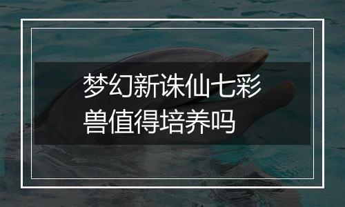 梦幻新诛仙七彩兽值得培养吗
