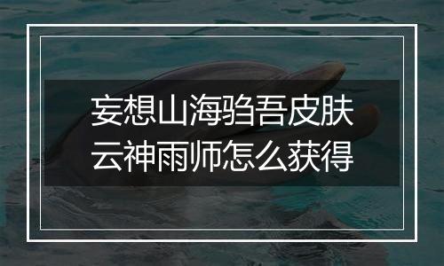 妄想山海驺吾皮肤云神雨师怎么获得