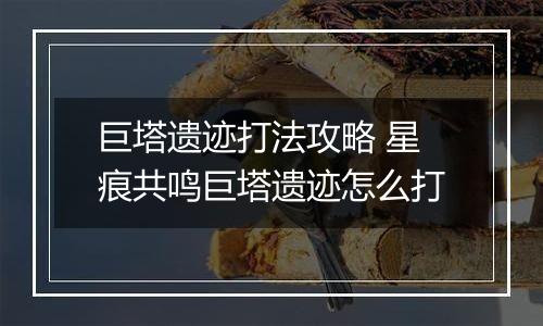 巨塔遗迹打法攻略 星痕共鸣巨塔遗迹怎么打