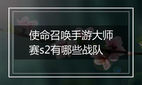 使命召唤手游大师赛s2有哪些战队