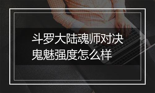 斗罗大陆魂师对决鬼魅强度怎么样