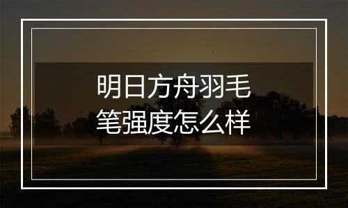 明日方舟羽毛笔强度怎么样