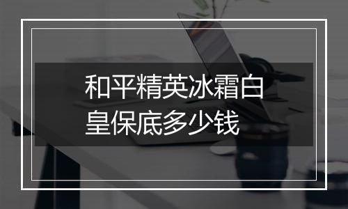 和平精英冰霜白皇保底多少钱