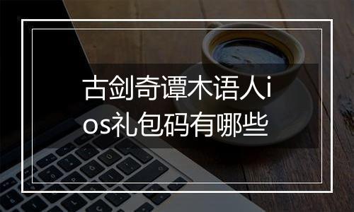 古剑奇谭木语人ios礼包码有哪些