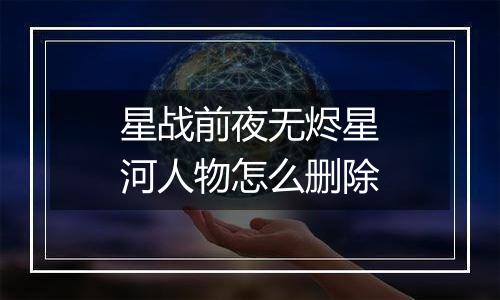 星战前夜无烬星河人物怎么删除