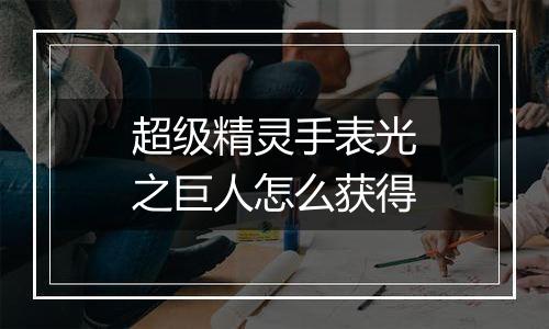 超级精灵手表光之巨人怎么获得