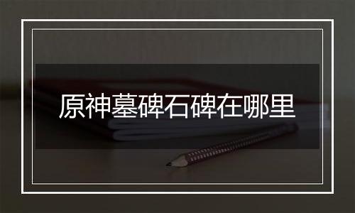 原神墓碑石碑在哪里