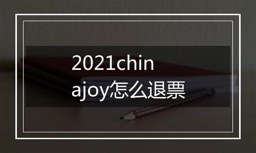 2021chinajoy怎么退票