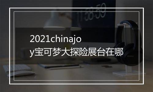 2021chinajoy宝可梦大探险展台在哪