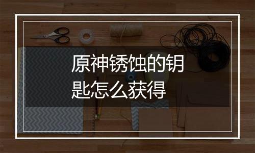 原神锈蚀的钥匙怎么获得