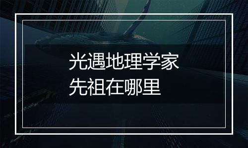 光遇地理学家先祖在哪里