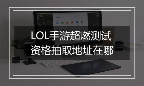 LOL手游超燃测试资格抽取地址在哪