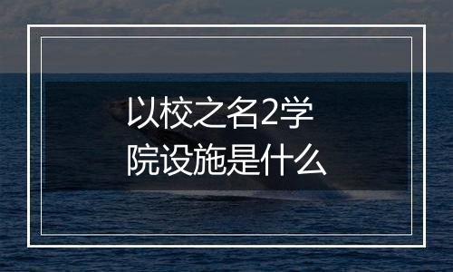 以校之名2学院设施是什么