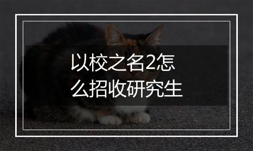 以校之名2怎么招收研究生