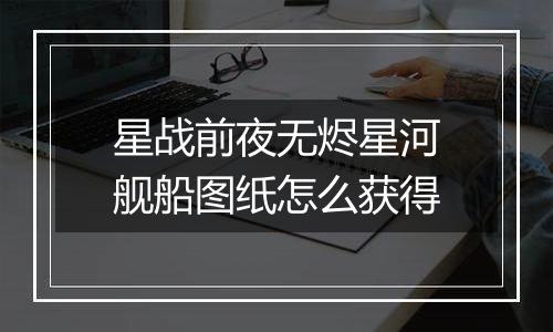 星战前夜无烬星河舰船图纸怎么获得