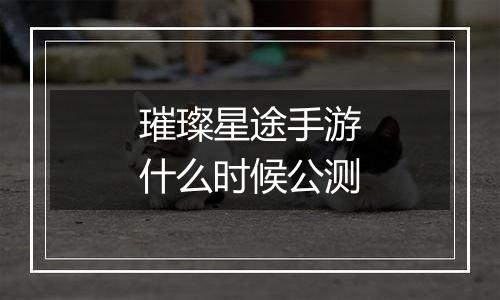 璀璨星途手游什么时候公测