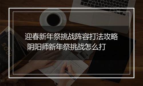 迎春新年祭挑战阵容打法攻略 阴阳师新年祭挑战怎么打