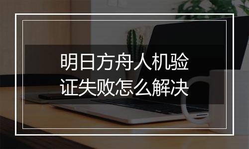 明日方舟人机验证失败怎么解决