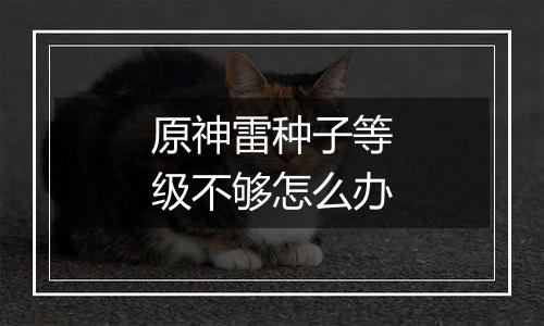 原神雷种子等级不够怎么办