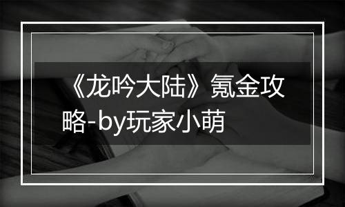 《龙吟大陆》氪金攻略-by玩家小萌