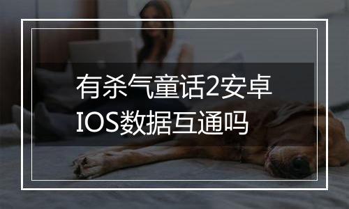 有杀气童话2安卓IOS数据互通吗