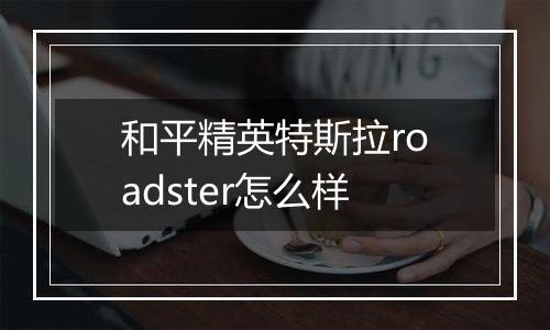和平精英特斯拉roadster怎么样