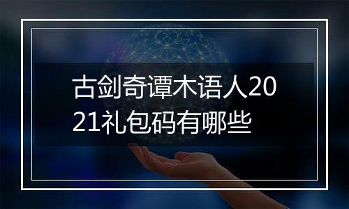 古剑奇谭木语人2021礼包码有哪些