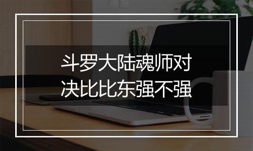 斗罗大陆魂师对决比比东强不强