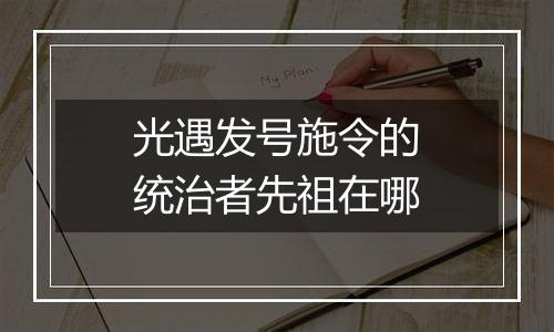 光遇发号施令的统治者先祖在哪
