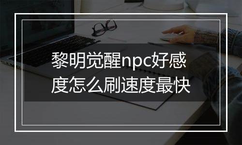 黎明觉醒npc好感度怎么刷速度最快