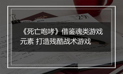 《死亡咆哮》借鉴魂类游戏元素 打造残酷战术游戏